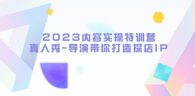 （5669期）2023内容实操特训营，真人秀-导演带你打造探店IP-桐创网