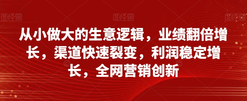 从小做大的生意逻辑，业绩翻倍增长，渠道快速裂变，利润稳定增长，全网营销创新-桐创网