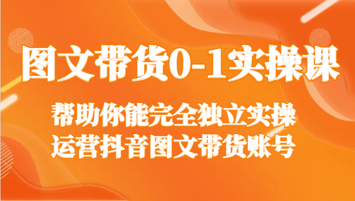 图文带货0-1实操课，帮助你能完全独立实操运营抖音图文带货账号-桐创网