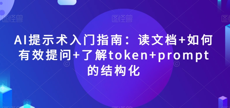 AI提示术入门指南：读文档+如何有效提问+了解token+prompt的结构化【揭秘】-桐创网