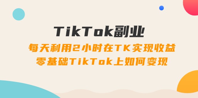 （11826期）TikTok副业：每天利用2小时在TK实现收益，零基础TikTok上如何变现，34节程-桐创网