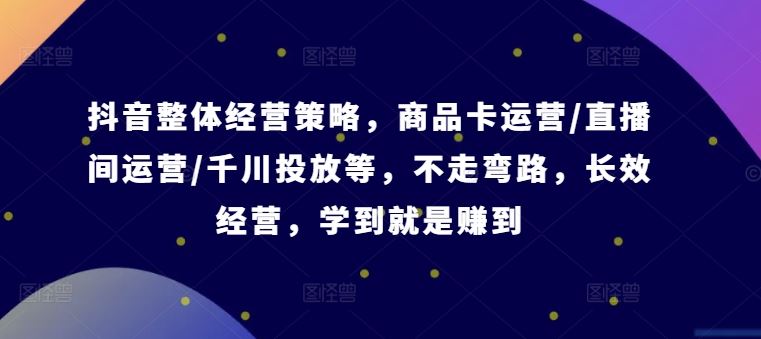 抖音整体经营策略，商品卡运营/直播间运营/千川投放等，不走弯路，学到就是赚到【录音】-桐创网