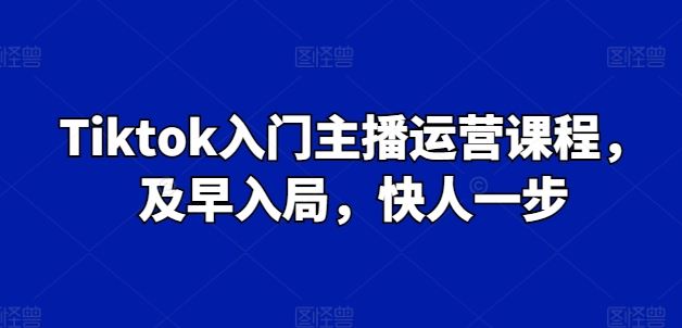 Tiktok入门主播运营课程，及早入局，快人一步-桐创网