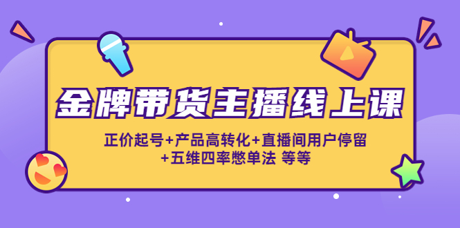 金牌带货主播线上课：正价起号+产品高转化+直播间用户停留+五维四率憋单法-桐创网