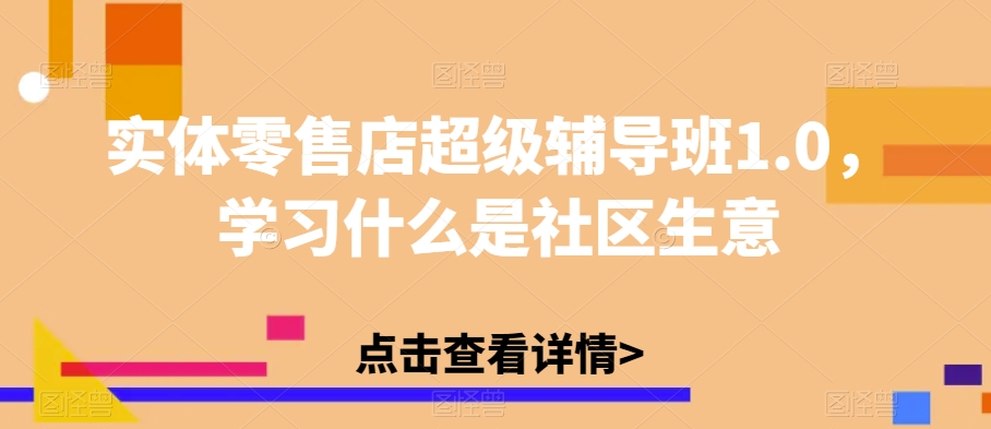 实体零售店超级辅导班1.0，学习什么是社区生意-桐创网