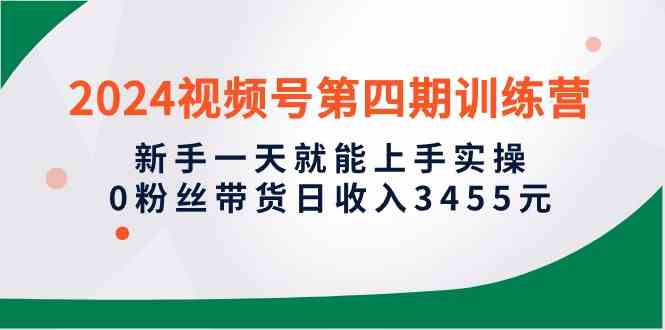 （10157期）2024视频号第四期训练营，新手一天就能上手实操，0粉丝带货日收入3455元-桐创网