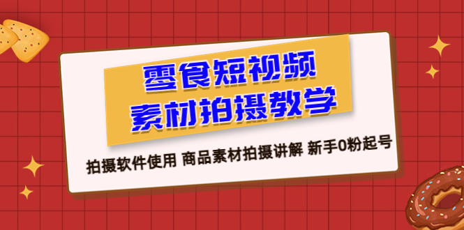 （6364期）零食 短视频素材拍摄教学，拍摄软件使用 商品素材拍摄讲解 新手0粉起号-桐创网