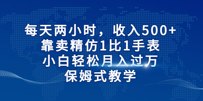 （6723期）每天两小时，收入500+，靠卖精仿1比1手表，小白轻松月入过万！保姆式教学-桐创网