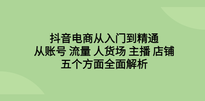 （6598期）抖音电商从入门到精通，从账号 流量 人货场 主播 店铺五个方面全面解析-桐创网