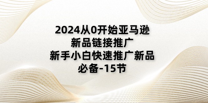 （11224期）2024从0开始亚马逊新品链接推广，新手小白快速推广新品的必备-15节-桐创网