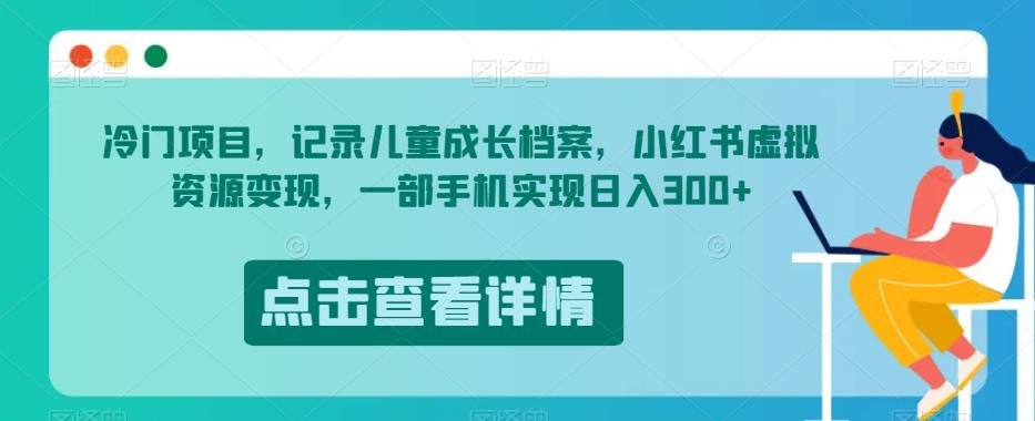 冷门项目，记录儿童成长档案，小红书虚拟资源变现，一部手机实现日入300+【揭秘】-桐创网