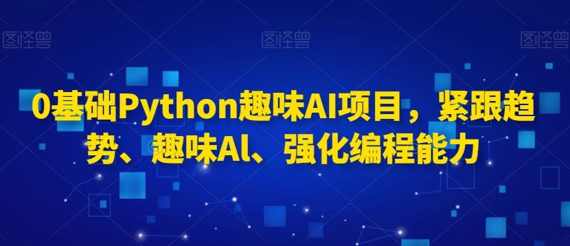 0基础Python趣味AI项目，紧跟趋势、趣味Al、强化编程能力-桐创网