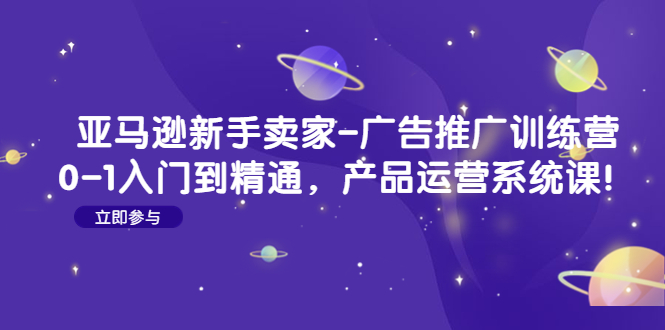 （4621期）亚马逊新手卖家-广告推广训练营：0-1入门到精通，产品运营系统课！-桐创网