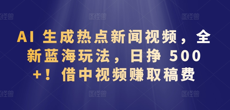 AI 生成热点新闻视频，全新蓝海玩法，日挣 500+!借中视频赚取稿费-桐创网