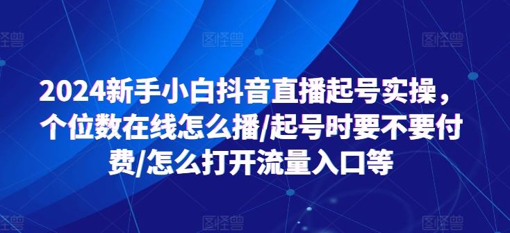 2024新手小白抖音直播起号实操，个位数在线怎么播/起号时要不要付费/怎么打开流量入口等-桐创网