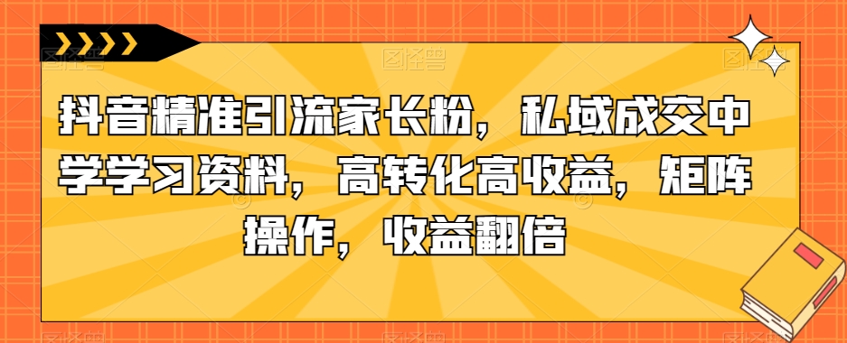 抖音精准引流家长粉，私域成交中学学习资料，高转化高收益，矩阵操作，收益翻倍【揭秘】-桐创网