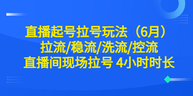 （6362期）直播起号拉号玩法（6月）拉流/稳流/洗流/控流 直播间现场拉号 4小时时长-桐创网