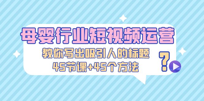 （5146期）母婴行业短视频运营：教你写个吸引人的标题，45节课+45个方法-桐创网