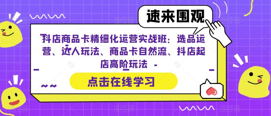 （6488期）抖店商品卡精细化运营实操班：选品运营、达人玩法、商品卡自然流、抖店起店-桐创网