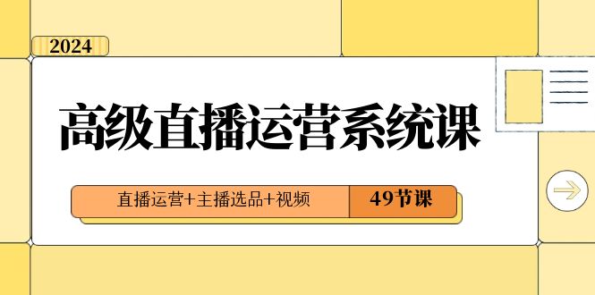 （8500期）2024高级直播·运营系统课，直播运营+主播选品+视频（49节课）-桐创网