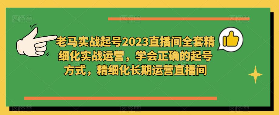 老马实战起号2023直播间全套精细化实战运营，学会正确的起号方式，精细化长期运营直播间-桐创网