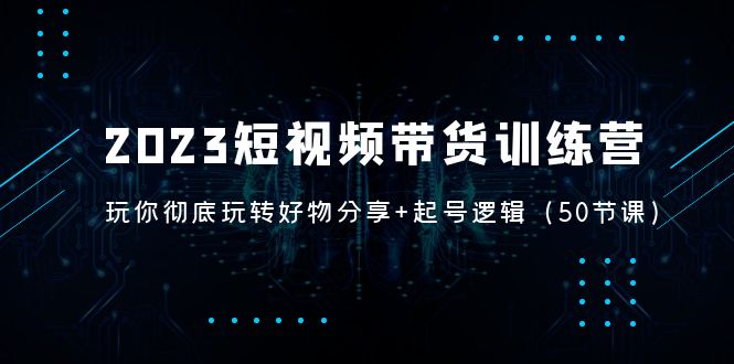 （5071期）2023短视频带货训练营：带你彻底玩转好物分享+起号逻辑（50节课）-桐创网