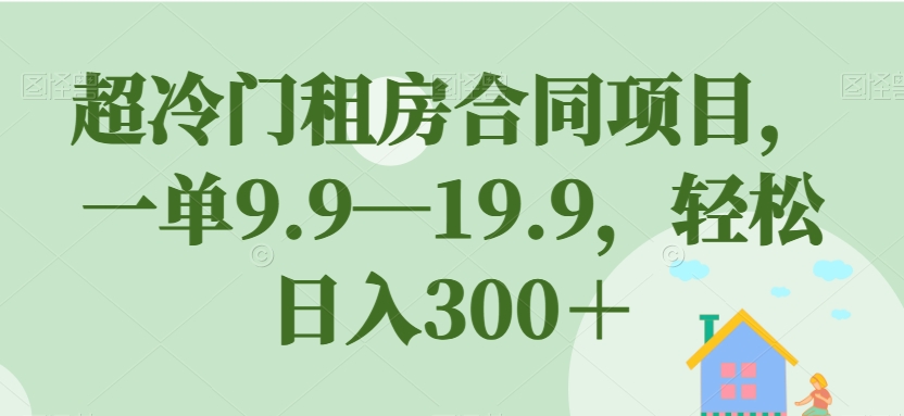 超冷门租房合同项目，一单9.9—19.9，轻松日入300＋【揭秘】-桐创网