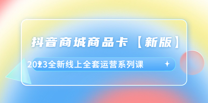 （6091期）抖音·商城商品卡【新版】，2023全新线上全套运营系列课-桐创网