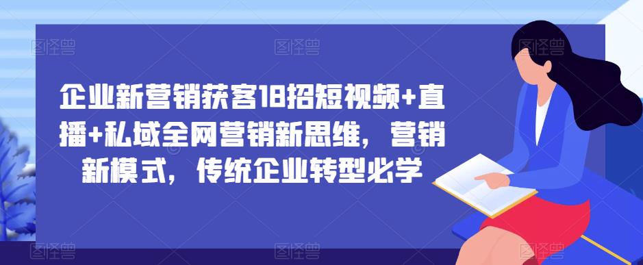 企业新营销获客18招短视频+直播+私域全网营销新思维，营销新模式，传统企业转型必学-桐创网