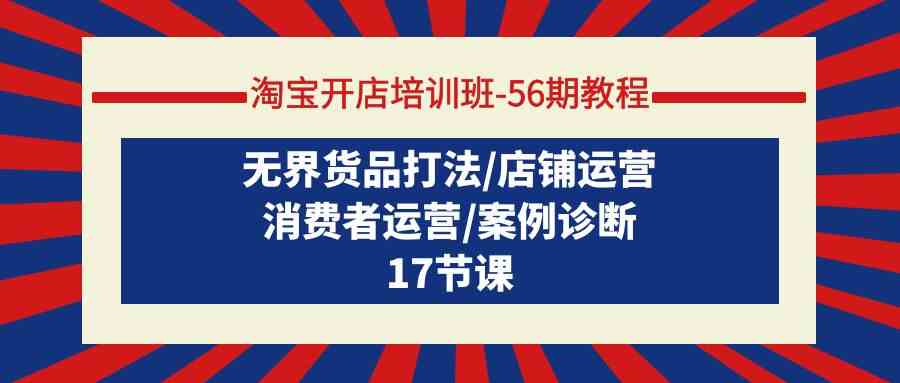 （9605期）淘宝开店培训班-56期教程：无界货品打法/店铺运营/消费者运营/案例诊断-桐创网