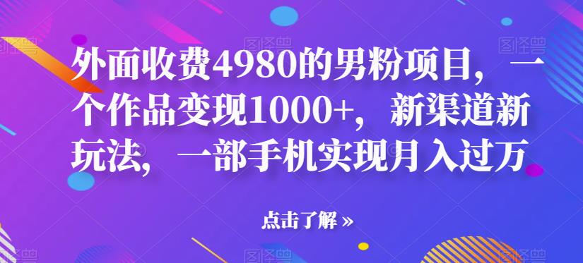 外面收费4980的男粉项目，一个作品变现1000+，新渠道新玩法，一部手机实现月入过万【揭秘】-桐创网