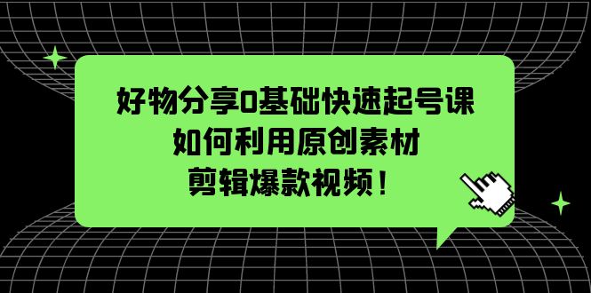 （5509期）好物分享0基础快速起号课：如何利用原创素材剪辑爆款视频！-桐创网