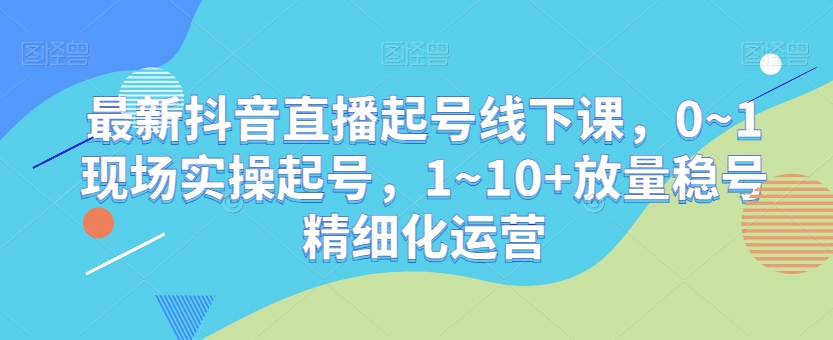 最新抖音直播起号线下课，0~1现场实操起号，1~10+放量稳号精细化运营-桐创网