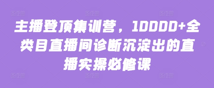 主播登顶集训营，10000+全类目直播间诊断沉淀出的直播实操必修课-桐创网