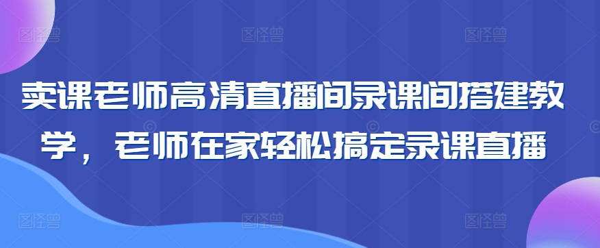 卖课老师高清直播间录课间搭建教学，老师在家轻松搞定录课直播-桐创网