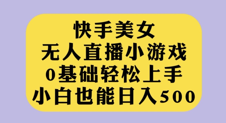 快手美女无人直播小游戏，0基础轻松上手，小白也能日入500【揭秘】-桐创网