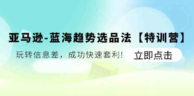 亚马逊蓝海趋势选品法【特训营】：玩转信息差，成功快速套利-桐创网