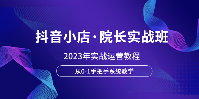 （6031期）抖音小店·院长实战班，2023年实战运营教程，从0-1手把手系统教学-桐创网