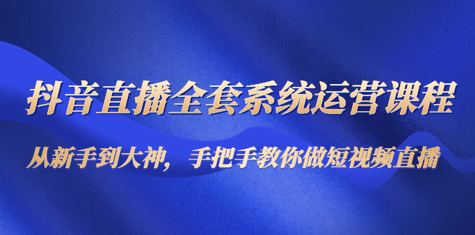 抖音直播全套系统运营课程：从新手到大神，手把手教你做直播短视频-桐创网