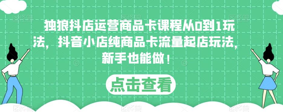 独狼抖店运营商品卡课程从0到1玩法，抖音小店纯商品卡流量起店玩法，新手也能做！-桐创网