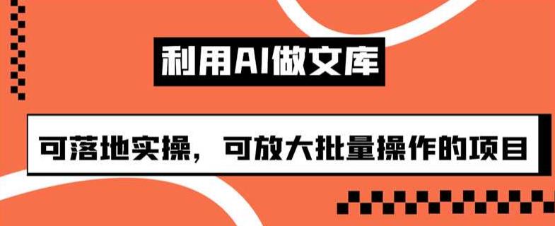 利用AI做文库，可落地实操，可放大批量操作的项目【揭秘】-桐创网