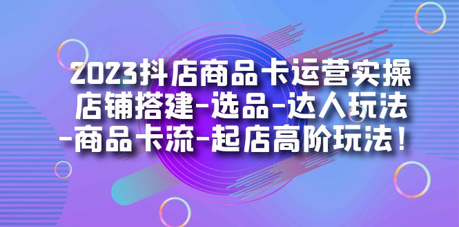 2023抖店商品卡运营实操：店铺搭建-选品-达人玩法-商品卡流-起店高阶玩玩-桐创网