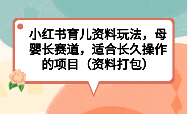 （6728期）小红书育儿资料玩法，母婴长赛道，适合长久操作的项目（资料打包）-桐创网