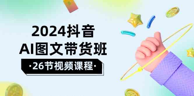 （10188期）2024抖音AI图文带货班：在这个赛道上  乘风破浪 拿到好效果（26节课）-桐创网