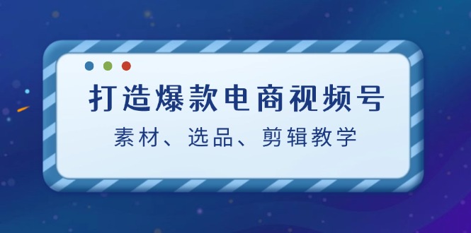 打造爆款电商视频号：素材、选品、剪辑教程-桐创网