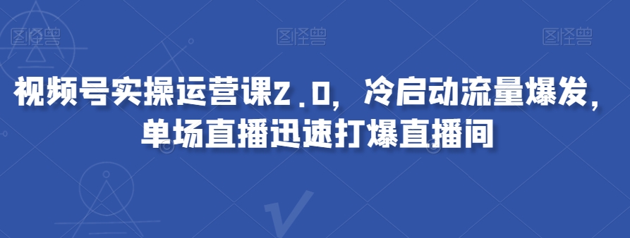 视频号实操运营课2.0，冷启动流量爆发，单场直播迅速打爆直播间-桐创网