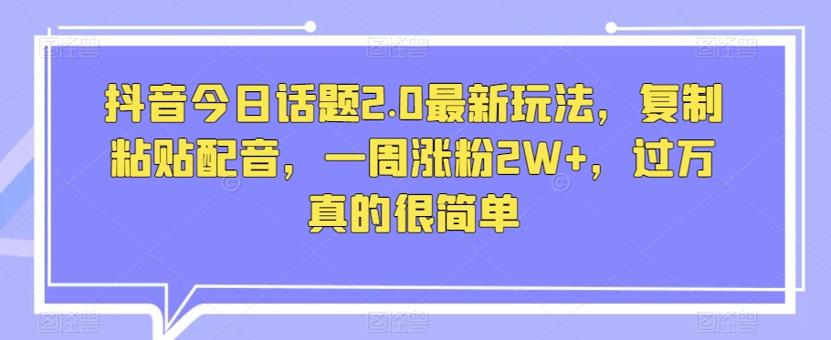 抖音今日话题2.0最新玩法，复制粘贴配音，一周涨粉2W+，过万真的很简单-桐创网