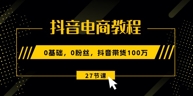 （10949期）抖音电商教程：0基础，0粉丝，抖音带货100万（27节视频课）-桐创网