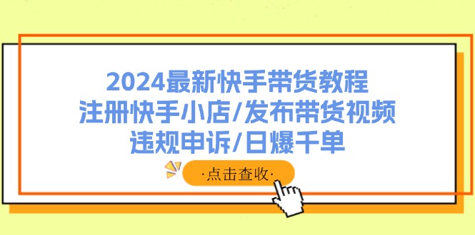 （11938期）2024最新快手带货教程：注册快手小店/发布带货视频/违规申诉/日爆千单-桐创网