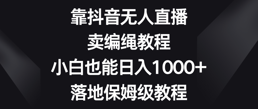 靠抖音无人直播，卖编绳教程，小白也能日入1000+，落地保姆级教程-桐创网